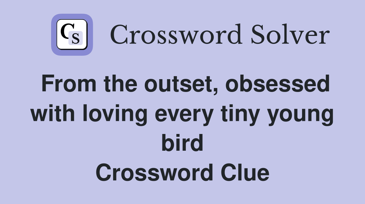 From the outset, obsessed with loving every tiny young bird Crossword Clue Answers Crossword